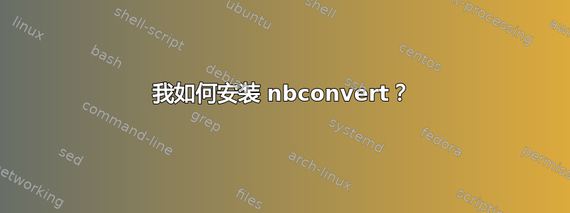 我如何安装 nbconvert？