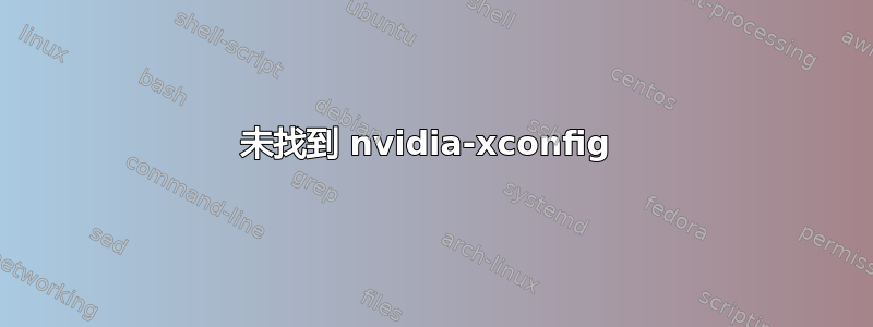 未找到 nvidia-xconfig 