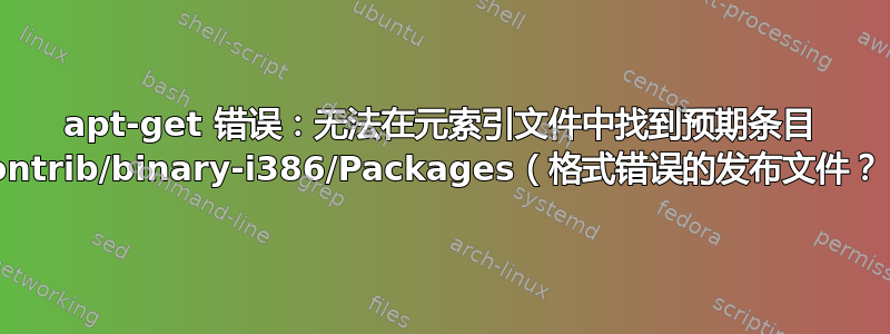 apt-get 错误：无法在元索引文件中找到预期条目 contrib/binary-i386/Packages（格式错误的发布文件？）