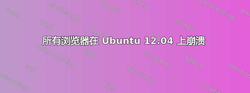 所有浏览器在 Ubuntu 12.04 上崩溃