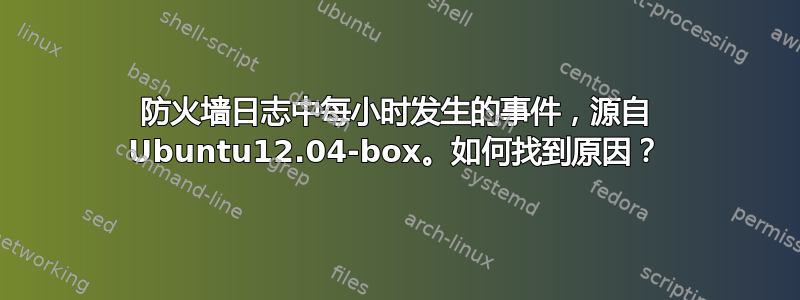 防火墙日志中每小时发生的事件，源自 Ubuntu12.04-box。如何找到原因？