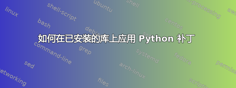 如何在已安装的库上应用 Python 补丁