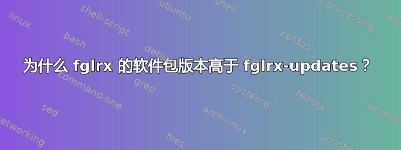 为什么 fglrx 的软件包版本高于 fglrx-updates？