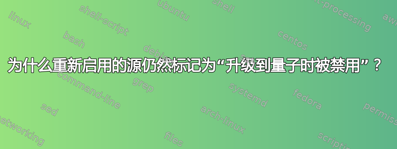 为什么重新启用的源仍然标记为“升级到量子时被禁用”？