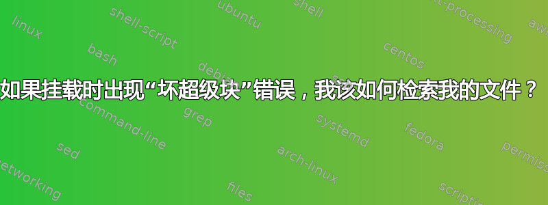 如果挂载时出现“坏超级块”错误，我该如何检索我的文件？