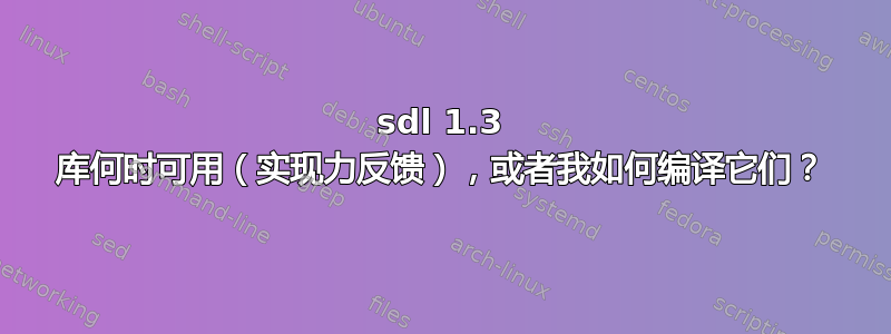 sdl 1.3 库何时可用（实现力反馈），或者我如何编译它们？