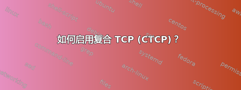 如何启用复合 TCP (CTCP)？