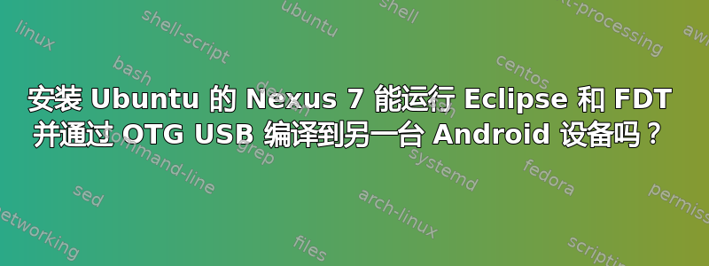 安装 Ubuntu 的 Nexus 7 能运行 Eclipse 和 FDT 并通过 OTG USB 编译到另一台 Android 设备吗？