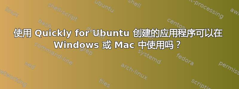 使用 Quickly for Ubuntu 创建的应用程序可以在 Windows 或 Mac 中使用吗？