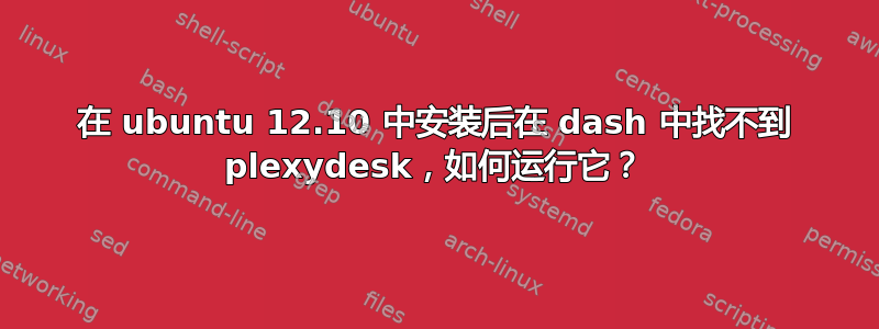 在 ubuntu 12.10 中安装后在 dash 中找不到 plexydesk，如何运行它？