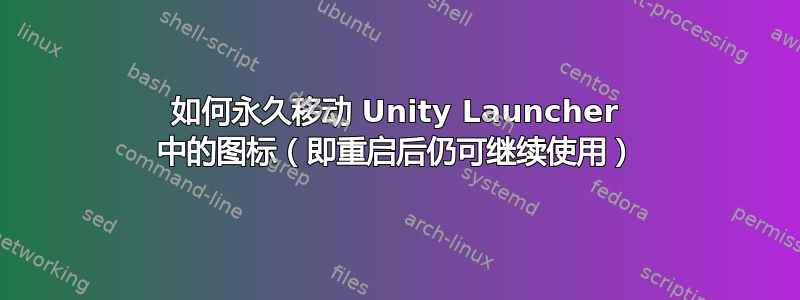 如何永久移动 Unity Launcher 中的图标（即重启后仍可继续使用）