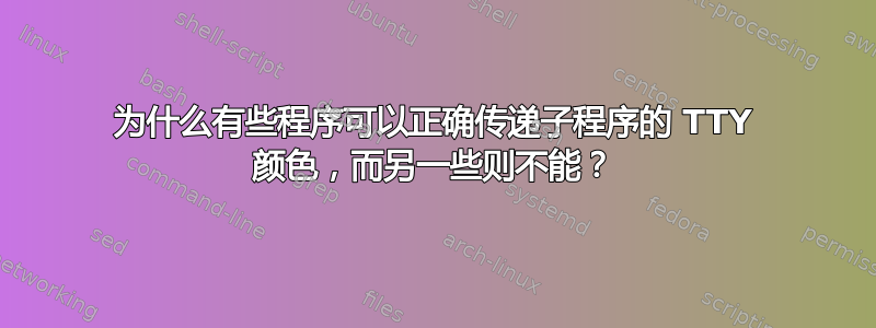 为什么有些程序可以正确传递子程序的 TTY 颜色，而另一些则不能？