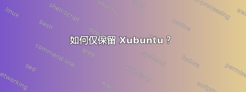 如何仅保留 Xubuntu？