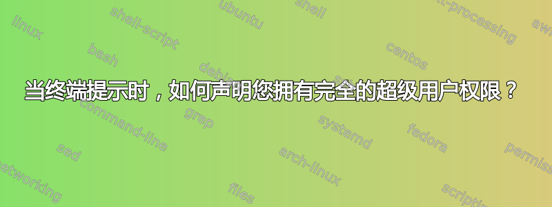 当终端提示时，如何声明您拥有完全的超级用户权限？