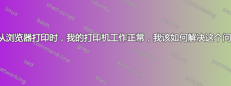 除了从浏览器打印时，我的打印机工作正常，我该如何解决这个问题？