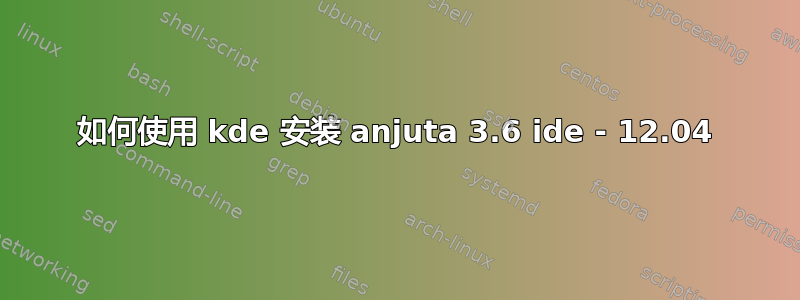 如何使用 kde 安装 anjuta 3.6 ide - 12.04