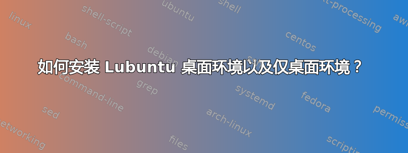 如何安装 Lubuntu 桌面环境以及仅桌面环境？