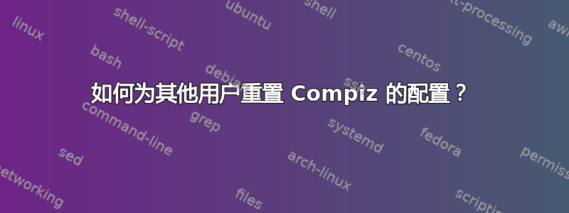 如何为其他用户重置 Compiz 的配置？