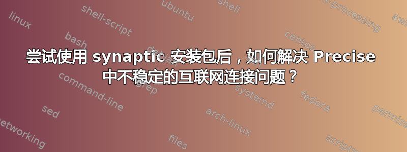 尝试使用 synaptic 安装包后，如何解决 Precise 中不稳定的互联网连接问题？