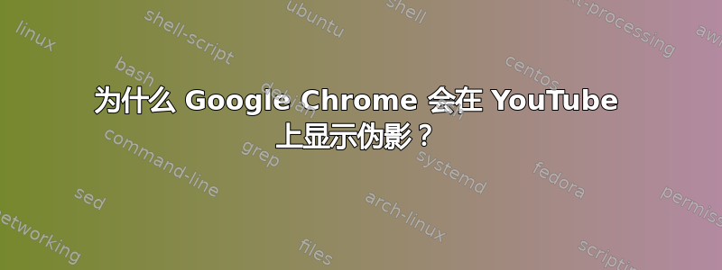 为什么 Google Chrome 会在 YouTube 上显示伪影？