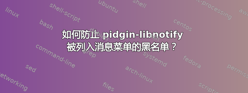 如何防止 pidgin-libnotify 被列入消息菜单的黑名单？