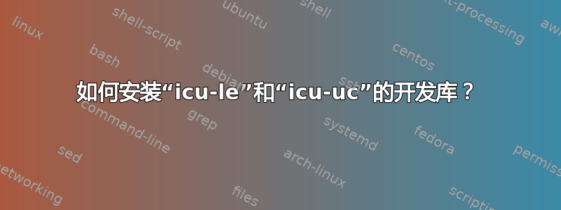 如何安装“icu-le”和“icu-uc”的开发库？