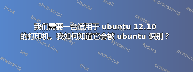 我们需要一台适用于 ubuntu 12.10 的打印机。我如何知道它会被 ubuntu 识别？