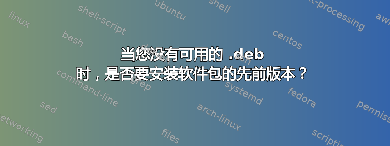 当您没有可用的 .deb 时，是否要安装软件包的先前版本？