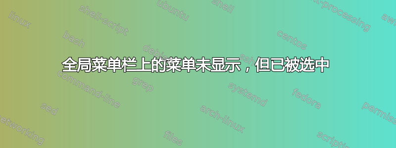 全局菜单栏上的菜单未显示，但已被选中