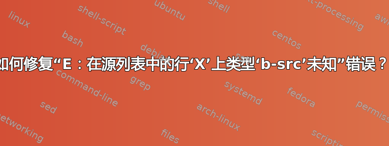 如何修复“E：在源列表中的行‘X’上类型‘b-src’未知”错误？