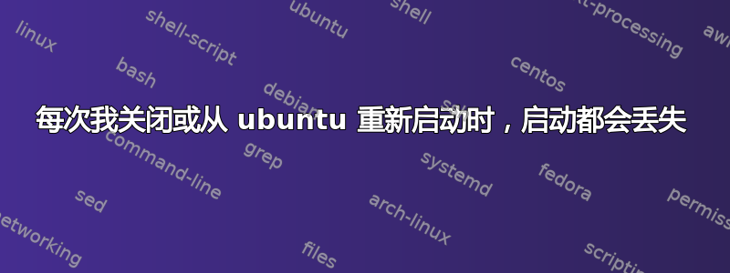 每次我关闭或从 ubuntu 重新启动时，启动都会丢失