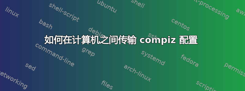 如何在计算机之间传输 compiz 配置