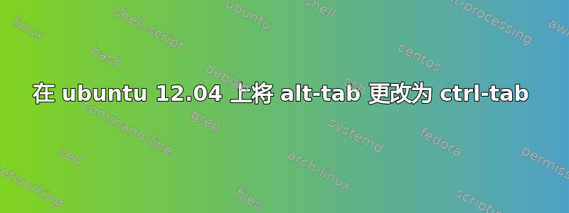 在 ubuntu 12.04 上将 alt-tab 更改为 ctrl-tab