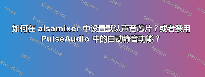 如何在 alsamixer 中设置默认声音芯片？或者禁用 PulseAudio 中的自动静音功能？