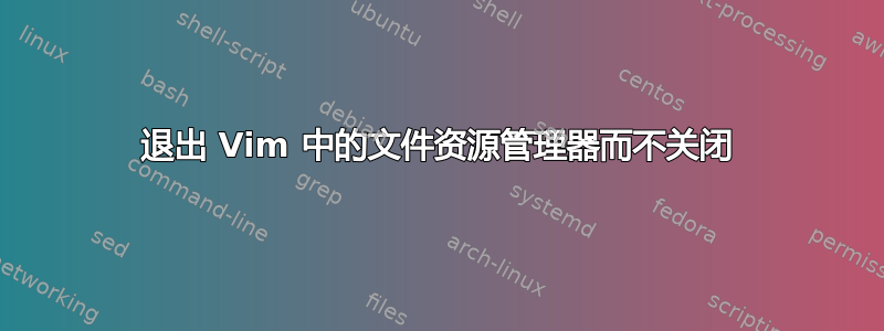 退出 Vim 中的文件资源管理器而不关闭