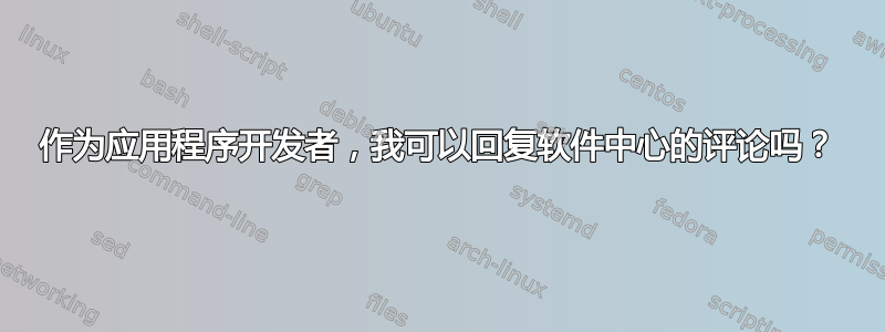 作为应用程序开发者，我可以回复软件中心的评论吗？