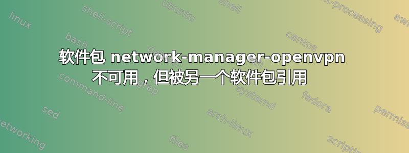 软件包 network-manager-openvpn 不可用，但被另一个软件包引用 