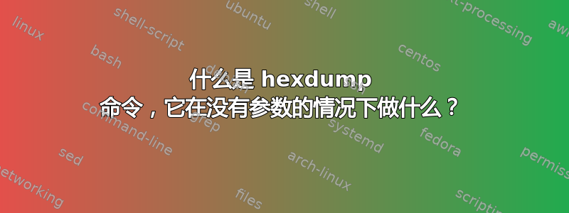 什么是 hexdump 命令，它在没有参数的情况下做什么？