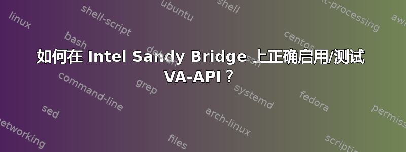 如何在 Intel Sandy Bridge 上正确启用/测试 VA-API？