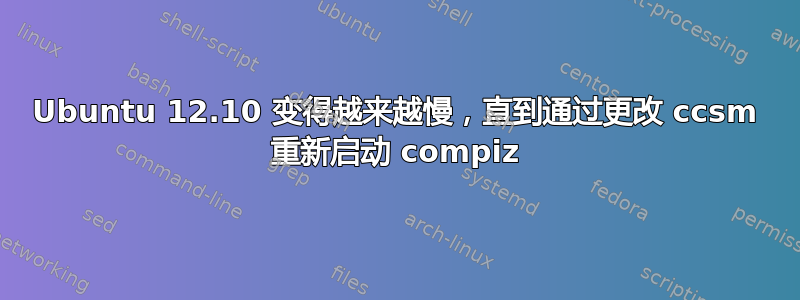 Ubuntu 12.10 变得越来越慢，直到通过更改 ccsm 重新启动 compiz