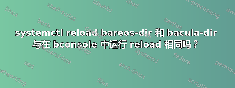 systemctl reload bareos-dir 和 bacula-dir 与在 bconsole 中运行 reload 相同吗？