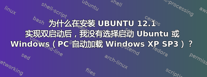 为什么在安装 UBUNTU 12.1 实现双启动后，我没有选择启动 Ubuntu 或 Windows（PC 自动加载 Windows XP SP3）？