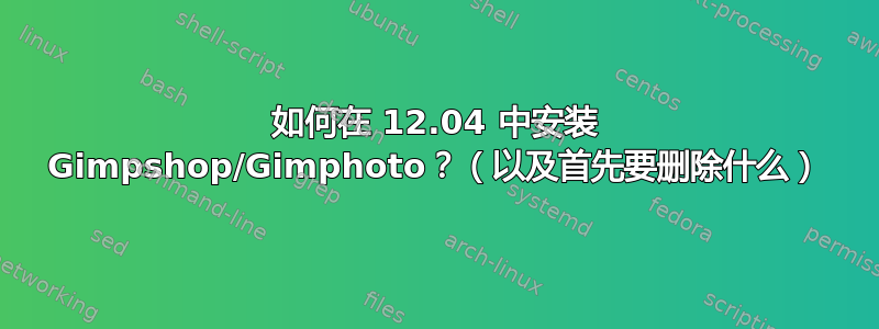 如何在 12.04 中安装 Gimpshop/Gimphoto？（以及首先要删除什么）