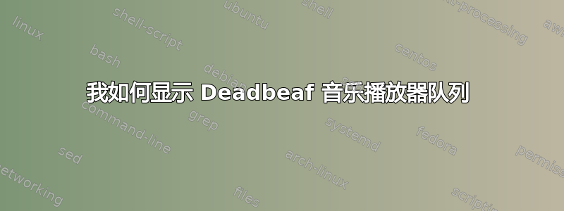 我如何显示 Deadbeaf 音乐播放器队列