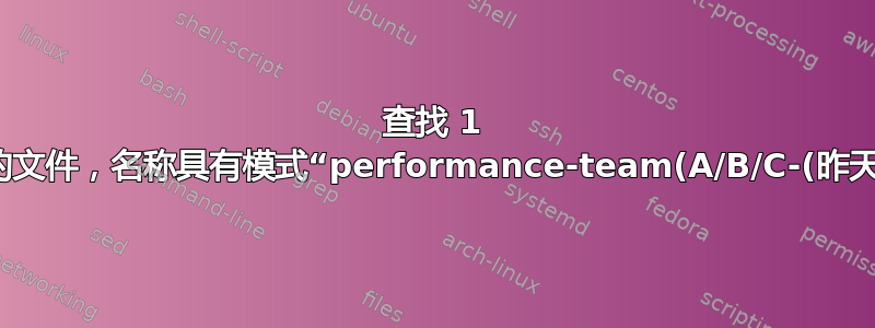 查找 1 天前生成的文件，名称具有模式“performance-team(A/B/C-(昨天的日期)”