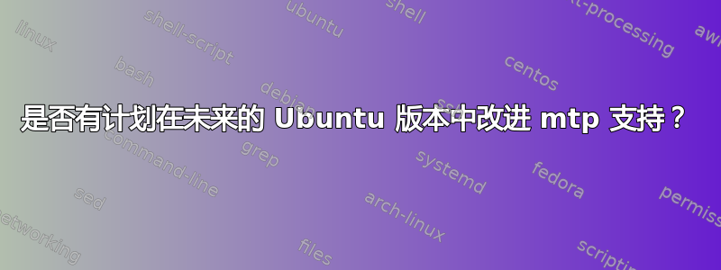 是否有计划在未来的 Ubuntu 版本中改进 mtp 支持？