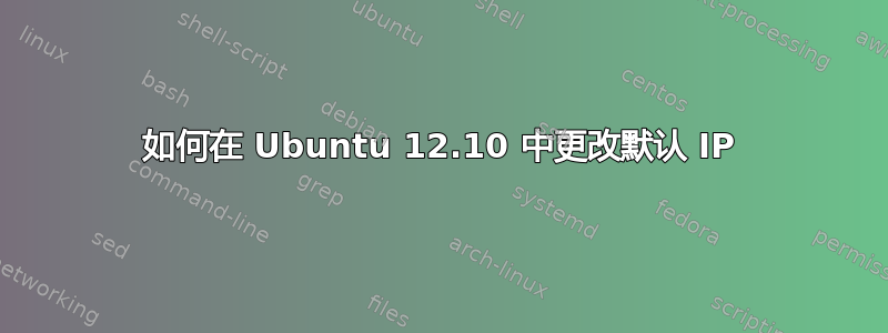 如何在 Ubuntu 12.10 中更改默认 IP