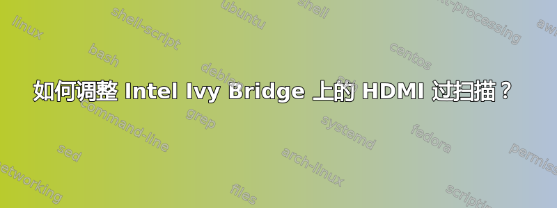 如何调整 Intel Ivy Bridge 上的 HDMI 过扫描？