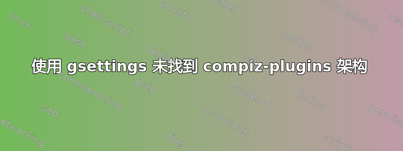 使用 gsettings 未找到 compiz-plugins 架构