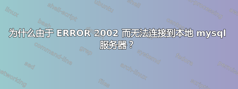 为什么由于 ERROR 2002 而无法连接到本地 mysql 服务器？